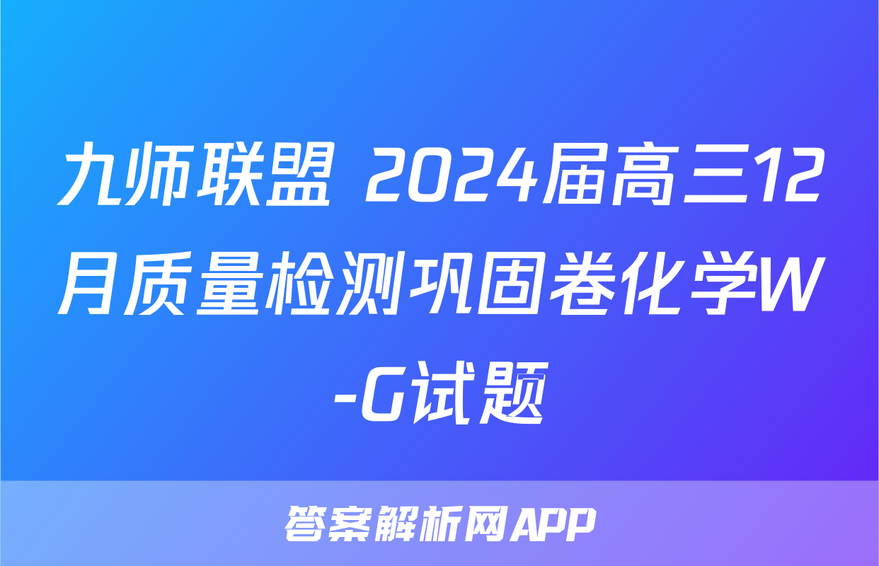 九师联盟 2024届高三12月质量检测巩固卷化学W-G试题